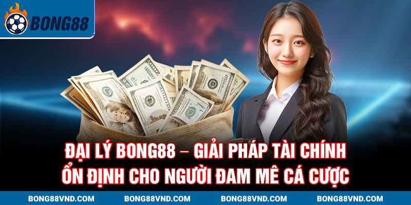 Đại lý Bong88 – giải pháp tài chính ổn định cho người đam mê cá cược